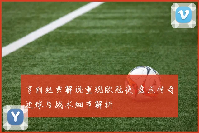 亨利经典解说重现欧冠夜 盘点传奇进球与战术细节解析