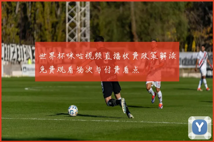 世界杯咪咕视频直播收费政策解读免费观看场次与付费看点