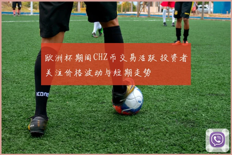 欧洲杯期间CHZ币交易活跃 投资者关注价格波动与短期走势