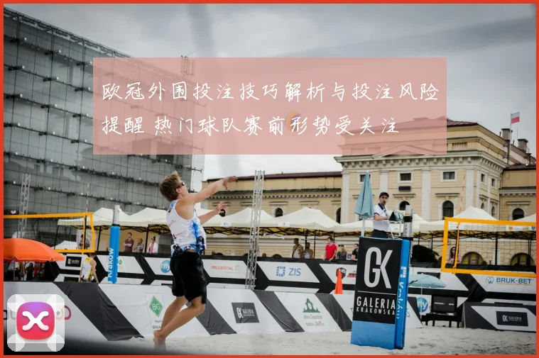 欧冠外围投注技巧解析与投注风险提醒 热门球队赛前形势受关注