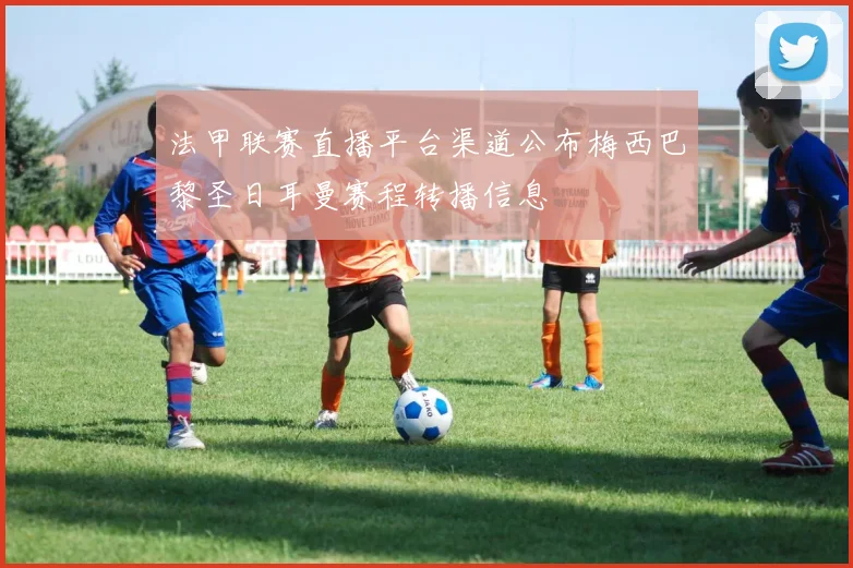 法甲联赛直播平台渠道公布梅西巴黎圣日耳曼赛程转播信息