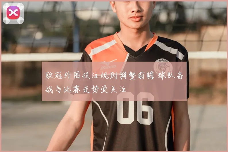 欧冠外围投注规则调整前瞻 球队备战与比赛走势受关注
