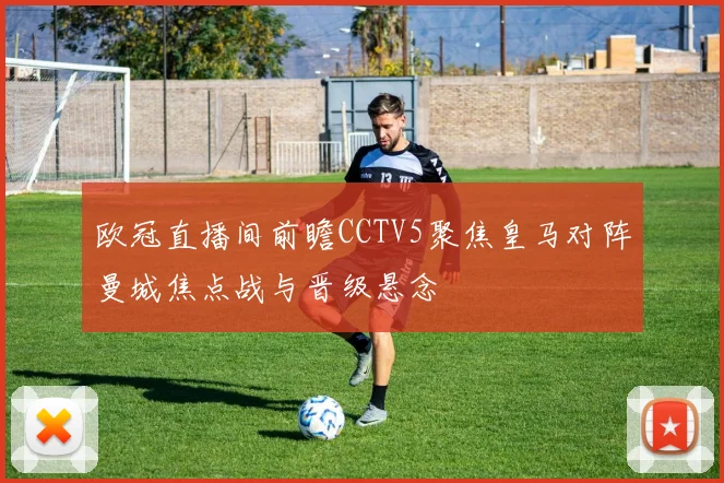 欧冠直播间前瞻CCTV5聚焦皇马对阵曼城焦点战与晋级悬念