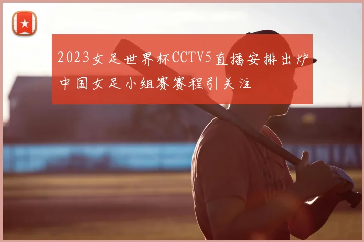 2023女足世界杯CCTV5直播安排出炉中国女足小组赛赛程引关注