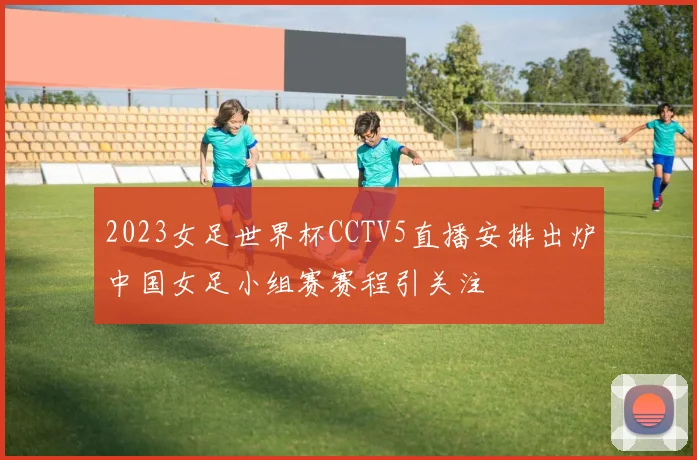 2023女足世界杯CCTV5直播安排出炉中国女足小组赛赛程引关注