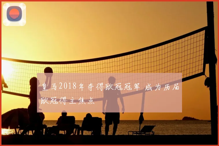 皇马2018年夺得欧冠冠军 成为历届欧冠得主焦点