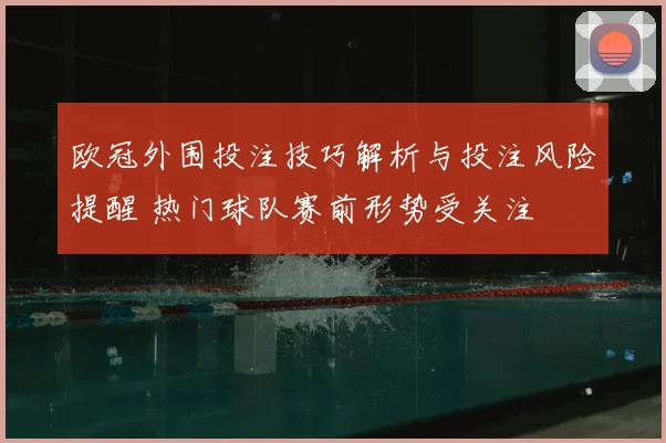 欧冠外围投注技巧解析与投注风险提醒 热门球队赛前形势受关注
