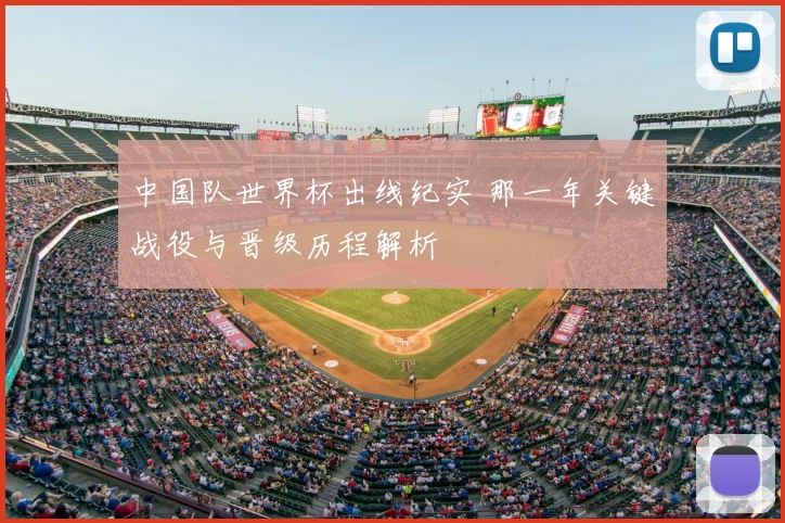 中国队世界杯出线纪实 那一年关键战役与晋级历程解析
