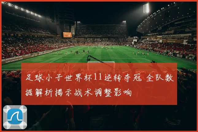 足球小子世界杯11逆转夺冠 全队数据解析揭示战术调整影响