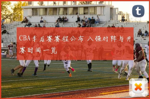 CBA季后赛赛程公布 八强对阵与开赛时间一览