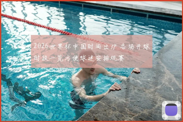 2026世界杯中国时间出炉 各场开球时段一览方便球迷安排观赛