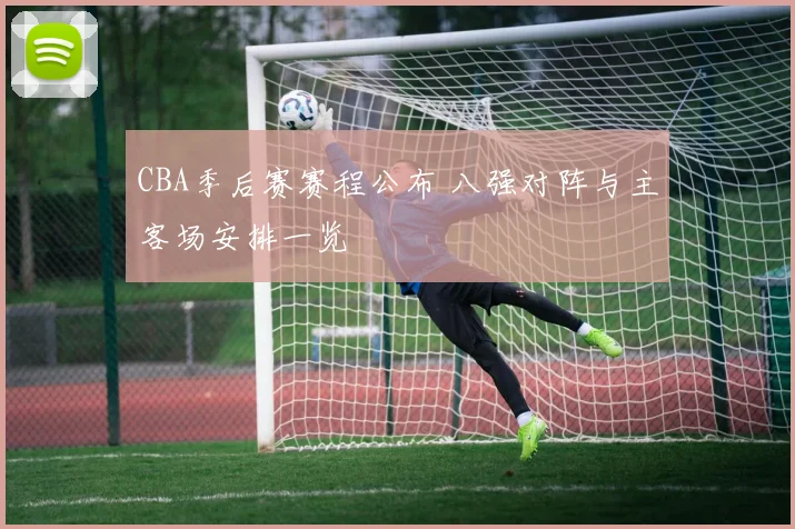 CBA季后赛赛程公布 八强对阵与主客场安排一览