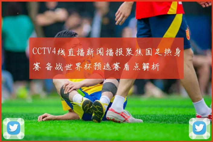 CCTV4线直播新闻播报聚焦国足热身赛 备战世界杯预选赛看点解析