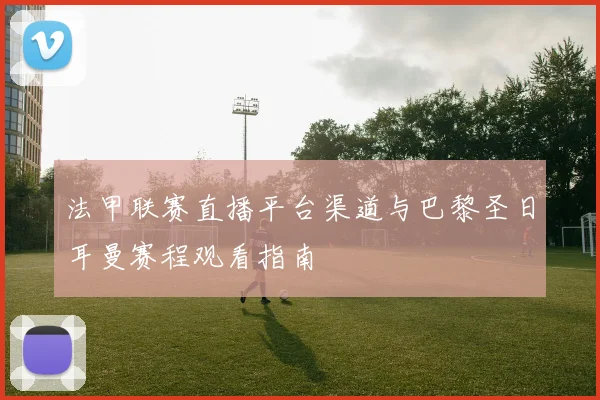 法甲联赛直播平台渠道与巴黎圣日耳曼赛程观看指南