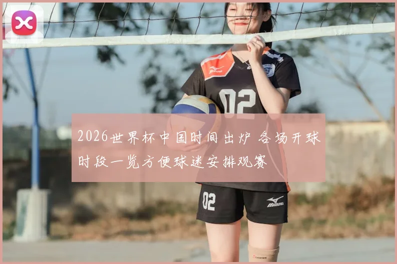 2026世界杯中国时间出炉 各场开球时段一览方便球迷安排观赛