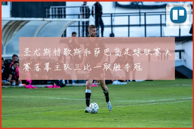 圣尤斯特歇斯和萨巴岛足球联赛决赛落幕主队三比一取胜夺冠