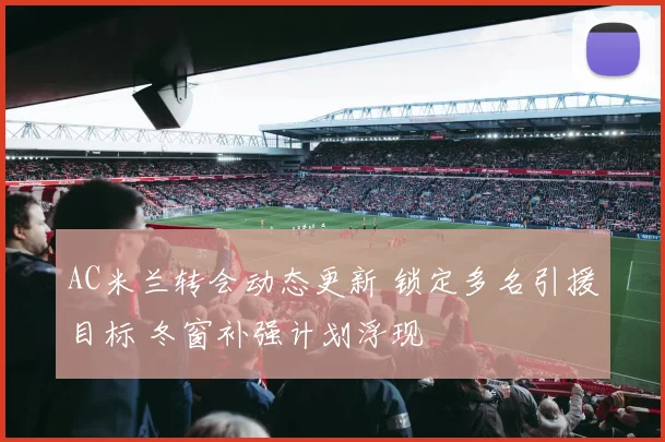 AC米兰转会动态更新 锁定多名引援目标 冬窗补强计划浮现