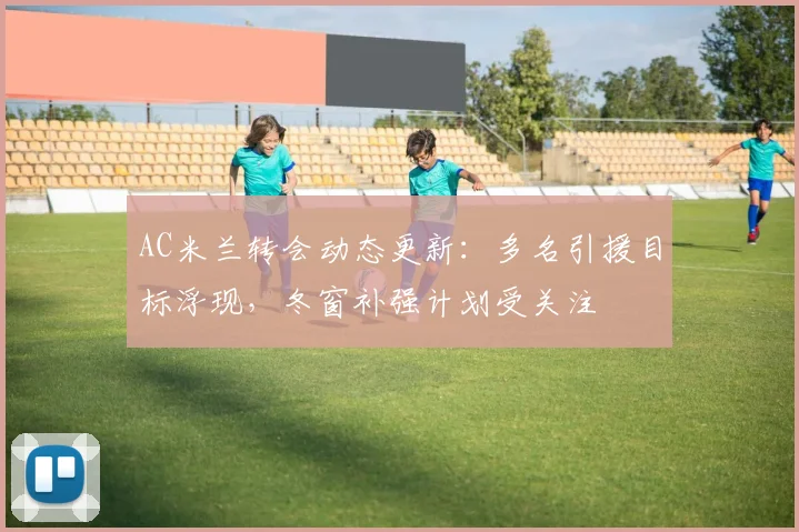 AC米兰转会动态更新：多名引援目标浮现，冬窗补强计划受关注