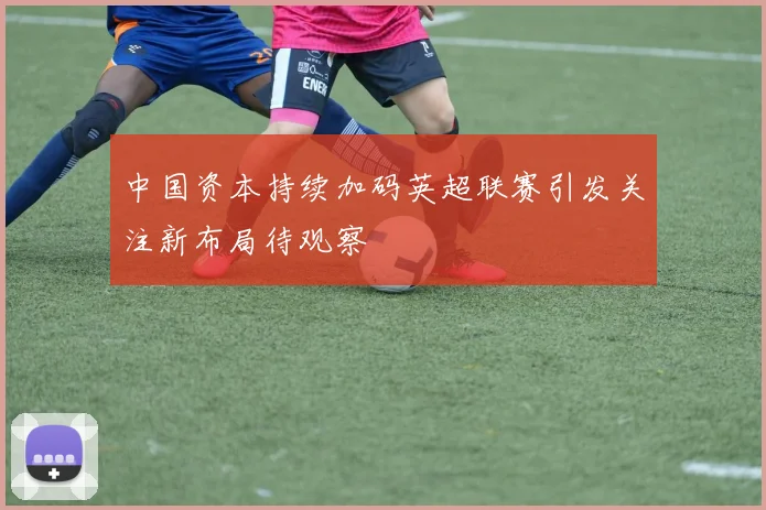 中国资本持续加码英超联赛引发关注新布局待观察