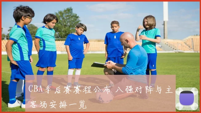 CBA季后赛赛程公布 八强对阵与主客场安排一览