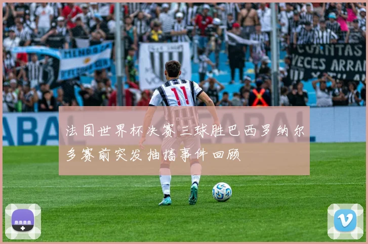 法国世界杯决赛三球胜巴西罗纳尔多赛前突发抽搐事件回顾