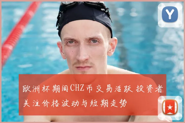 欧洲杯期间CHZ币交易活跃 投资者关注价格波动与短期走势