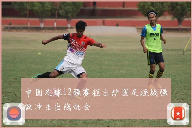 中国足球12强赛程出炉国足连战强敌冲击出线机会