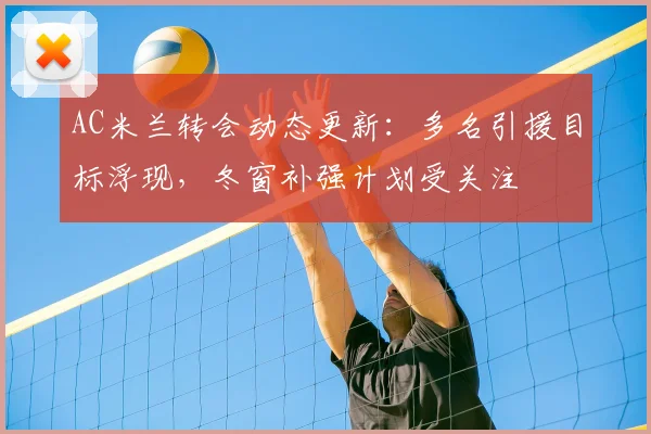 AC米兰转会动态更新：多名引援目标浮现，冬窗补强计划受关注