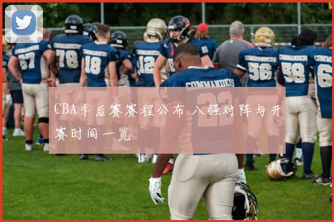 CBA季后赛赛程公布 八强对阵与开赛时间一览