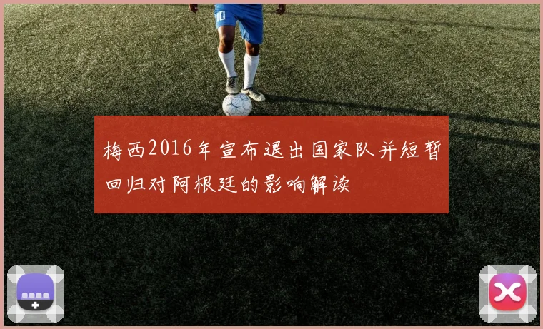 梅西2016年宣布退出国家队并短暂回归对阿根廷的影响解读