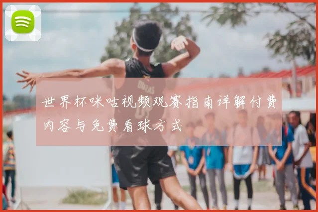 世界杯咪咕视频观赛指南详解付费内容与免费看球方式