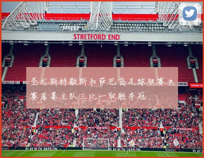 圣尤斯特歇斯和萨巴岛足球联赛决赛落幕主队三比一取胜夺冠