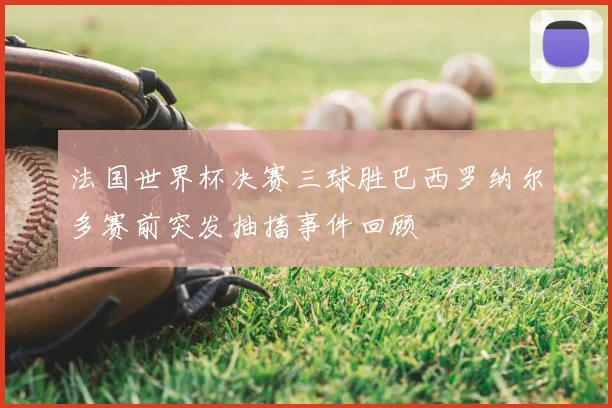 法国世界杯决赛三球胜巴西罗纳尔多赛前突发抽搐事件回顾