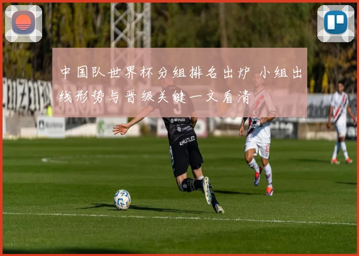 中国队世界杯分组排名出炉 小组出线形势与晋级关键一文看清