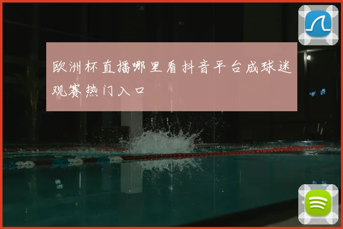 欧洲杯直播哪里看抖音平台成球迷观赛热门入口