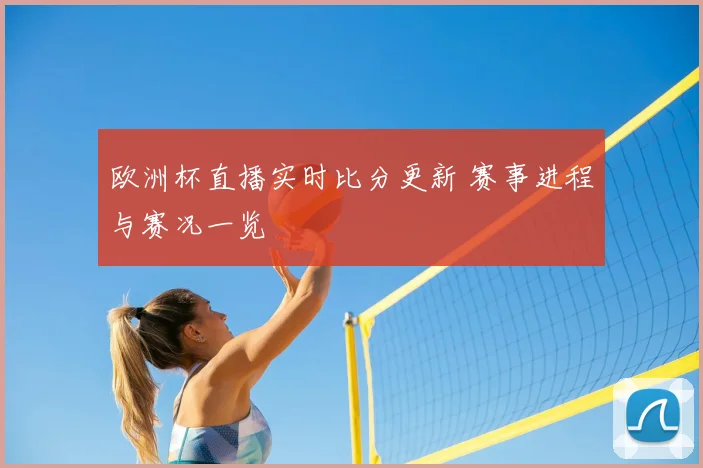 欧洲杯直播实时比分更新 赛事进程与赛况一览