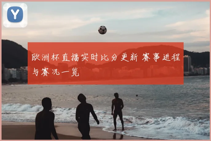 欧洲杯直播实时比分更新 赛事进程与赛况一览
