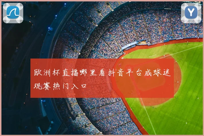 欧洲杯直播哪里看抖音平台成球迷观赛热门入口