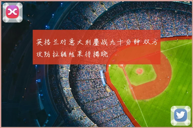 英格兰对意大利鏖战九十分钟 双方攻防拉锯结果待揭晓
