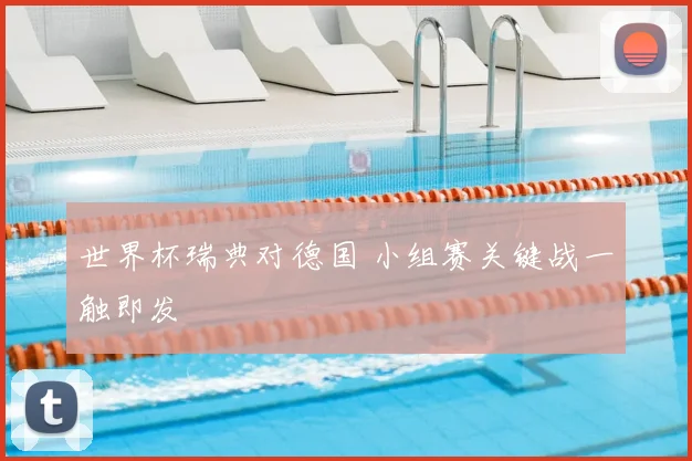 世界杯瑞典对德国 小组赛关键战一触即发