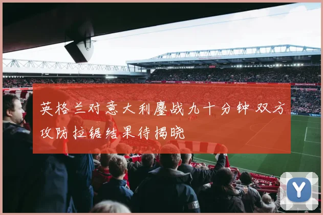 英格兰对意大利鏖战九十分钟 双方攻防拉锯结果待揭晓