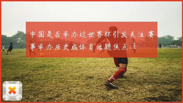 中国是否举办过世界杯引发关注 赛事举办历史成体育话题焦点_1