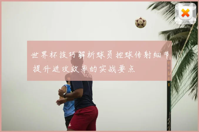 世界杯技巧解析球员控球传射细节 提升进攻效率的实战要点